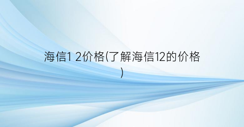 海信1 2价格(了解海信12的价格)